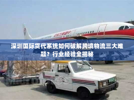深圳国际货代系统如何破解跨境物流三大难题？行业经验全揭秘