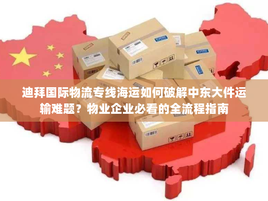 迪拜国际物流专线海运如何破解中东大件运输难题？物业企业必看的全流程指南