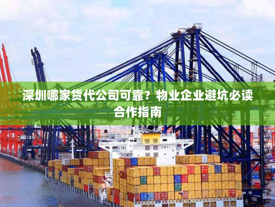 深圳哪家货代公司可靠？物业企业避坑必读合作指南