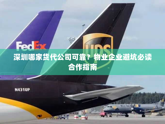 深圳哪家货代公司可靠？物业企业避坑必读合作指南