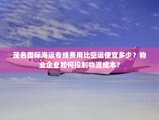 茂名国际海运专线费用比空运便宜多少?物业企业如何控制物流成本? 茂名国际海运专线费用比空运便宜多少?物业企业如何控制物流成本?