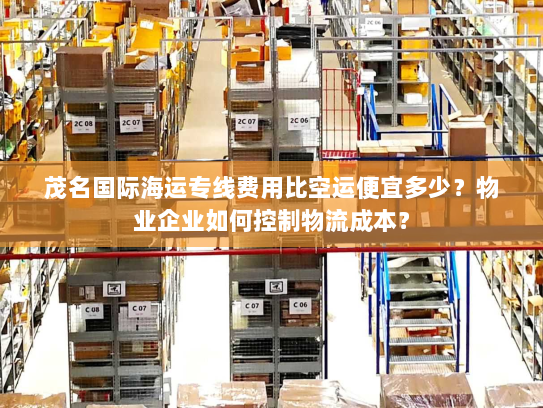 茂名国际海运专线费用比空运便宜多少?物业企业如何控制物流成本? 茂名国际海运专线费用比空运便宜多少?物业企业如何控制物流成本?