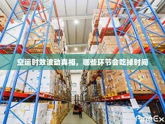 空运时效波动真相,哪些环节会吃掉时间 空运时效波动真相,哪些环节会吃掉时间