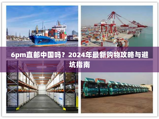 6pm直邮中国吗？2024年最新购物攻略与避坑指南