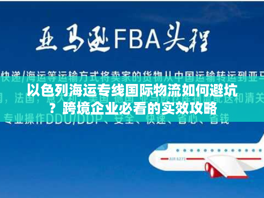 以色列海运专线国际物流如何避坑？跨境企业必看的实效攻略