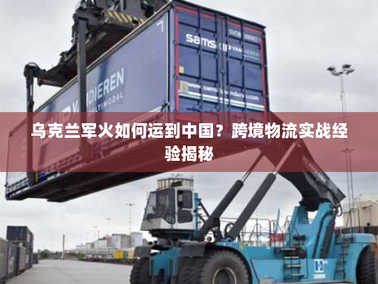 乌克兰军火如何运到中国？跨境物流实战经验揭秘