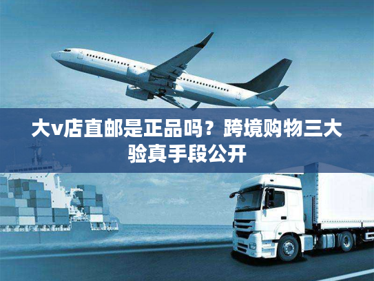 大v店直邮是正品吗？跨境购物三大验真手段公开