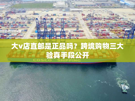 大v店直邮是正品吗？跨境购物三大验真手段公开