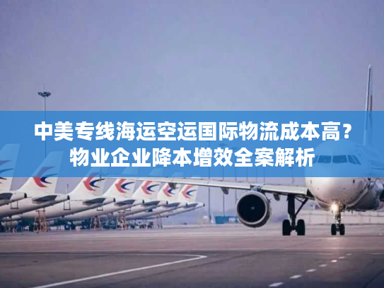 中美专线海运空运国际物流成本高？物业企业降本增效全案解析