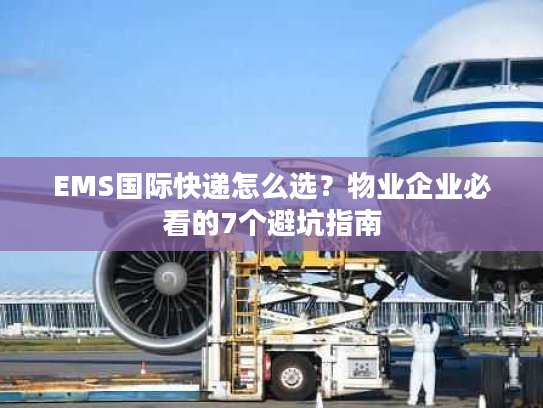 EMS国际快递怎么选？物业企业必看的7个避坑指南