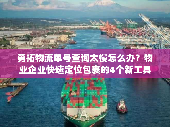 勇拓物流单号查询太慢怎么办？物业企业快速定位包裹的4个新工具