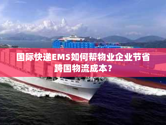 国际快递EMS如何帮物业企业节省跨国物流成本? 国际快递EMS如何帮物业企业节省跨国物流成本?