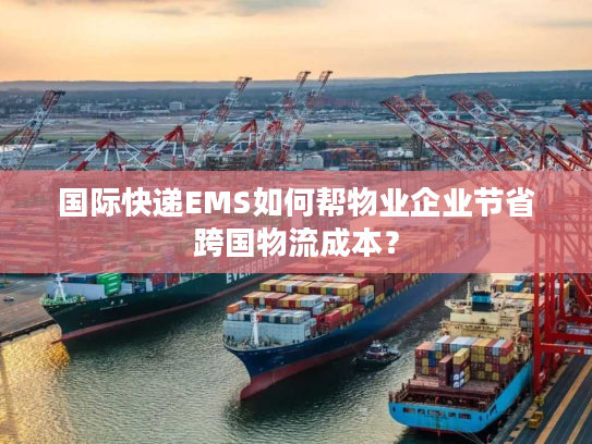 国际快递EMS如何帮物业企业节省跨国物流成本? 国际快递EMS如何帮物业企业节省跨国物流成本?