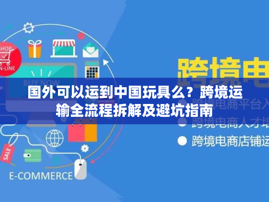 国外可以运到中国玩具么？跨境运输全流程拆解及避坑指南