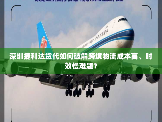 深圳捷利达货代如何破解跨境物流成本高、时效慢难题？