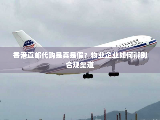 香港直邮代购是真是假?物业企业如何辨别合规渠道 香港直邮代购是真是假?物业企业如何辨别合规渠道