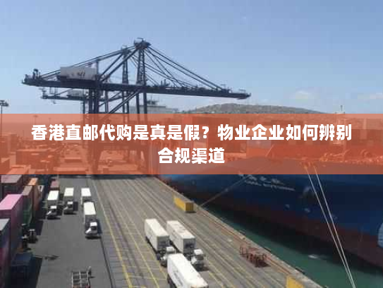 香港直邮代购是真是假?物业企业如何辨别合规渠道 香港直邮代购是真是假?物业企业如何辨别合规渠道