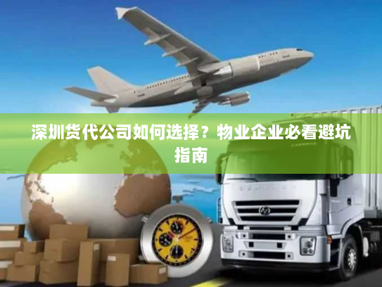 深圳货代公司如何选择？物业企业必看避坑指南
