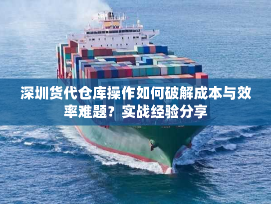 深圳货代仓库操作如何破解成本与效率难题？实战经验分享