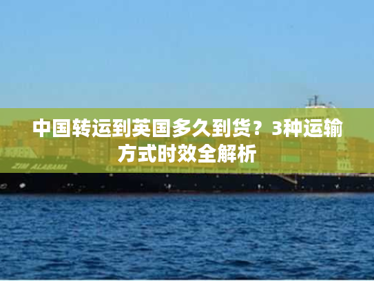 中国转运到英国多久到货?3种运输方式时效全解析 中国转运到英国多久到货?3种运输方式时效全解析