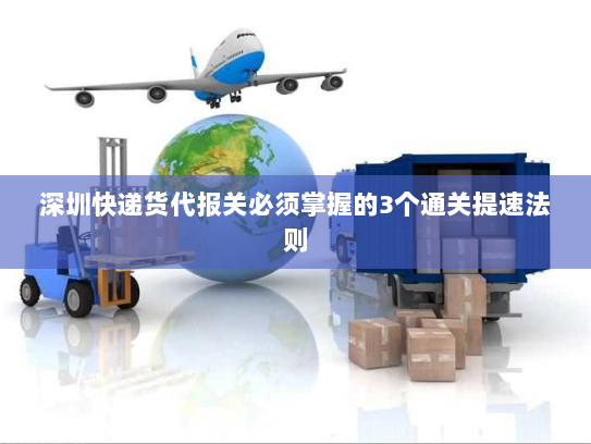 深圳快递货代报关必须掌握的3个通关提速法则