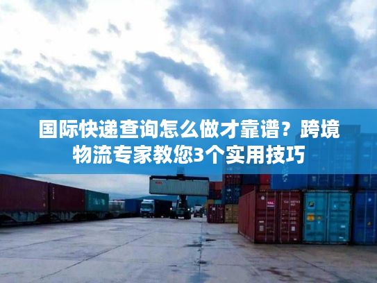 国际快递查询怎么做才靠谱？跨境物流专家教您3个实用技巧