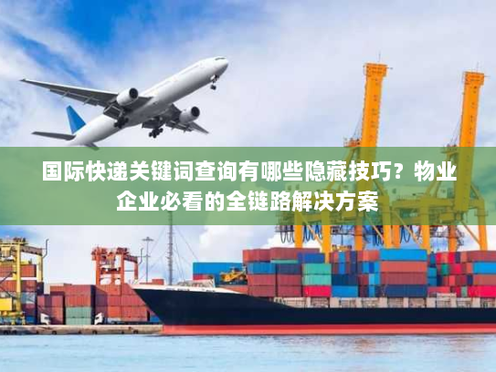 国际快递关键词查询有哪些隐藏技巧？物业企业必看的全链路解决方案