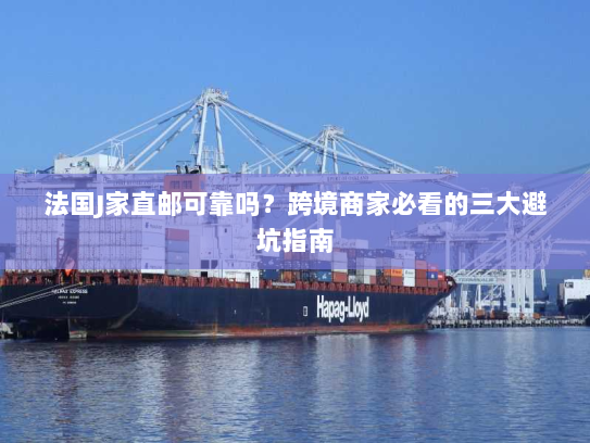 法国J家直邮可靠吗?跨境商家必看的三大避坑指南 法国J家直邮可靠吗?跨境商家必看的三大避坑指南