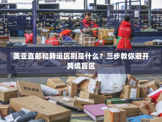 美亚直邮和转运区别是什么?三步教你避开跨境盲区 美亚直邮和转运区别是什么?三步教你避开跨境盲区