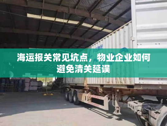 海运报关常见坑点，物业企业如何避免清关延误
