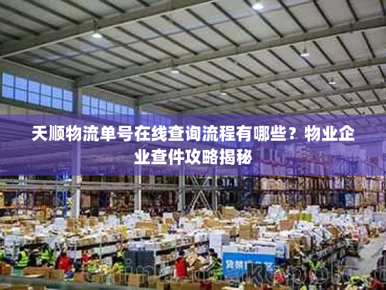 天顺物流单号在线查询流程有哪些?物业企业查件攻略揭秘 天顺物流单号在线查询流程有哪些?物业企业查件攻略揭秘