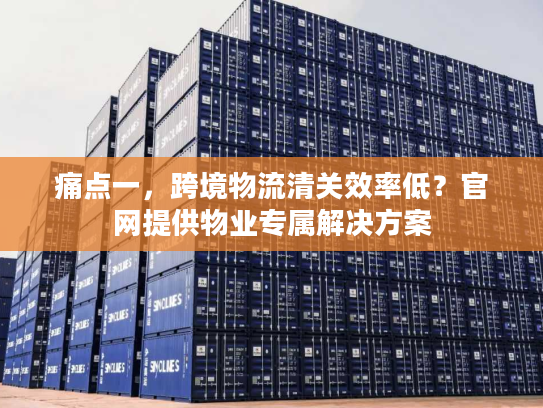 痛点一，跨境物流清关效率低？官网提供物业专属解决方案