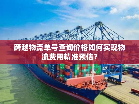 跨越物流单号查询价格如何实现物流费用精准预估？