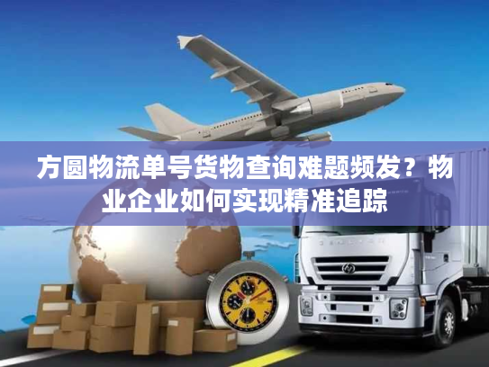 方圆物流单号货物查询难题频发？物业企业如何实现精准追踪