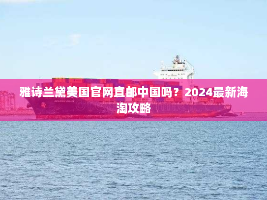 雅诗兰黛美国官网直邮中国吗？2024最新海淘攻略