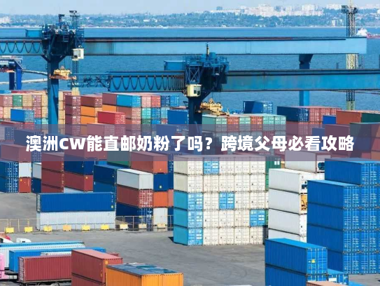 澳洲CW能直邮奶粉了吗？跨境父母必看攻略