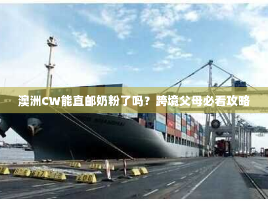 澳洲CW能直邮奶粉了吗？跨境父母必看攻略