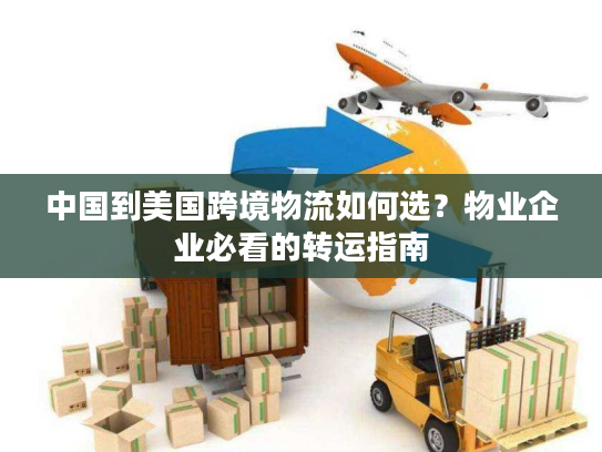中国到美国跨境物流如何选？物业企业必看的转运指南