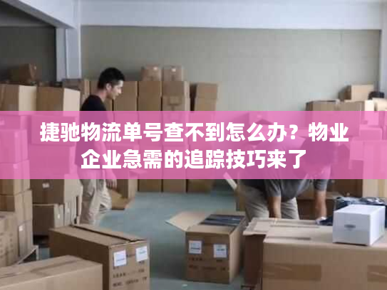 捷驰物流单号查不到怎么办?物业企业急需的追踪技巧来了 捷驰物流单号查不到怎么办?物业企业急需的追踪技巧来了