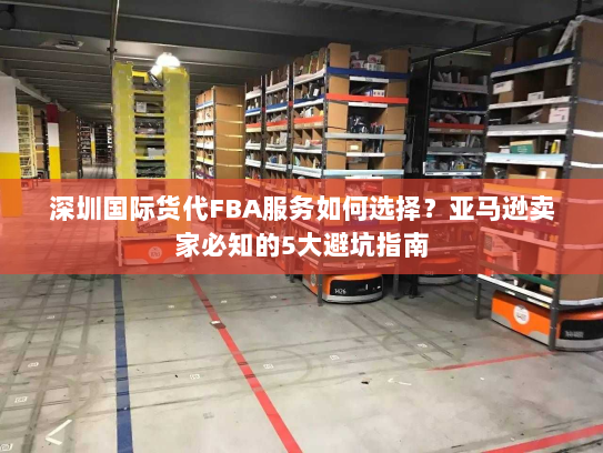 深圳国际货代FBA服务如何选择?亚马逊卖家必知的5大避坑指南 深圳国际货代FBA服务如何选择?亚马逊卖家必知的5大避坑指南