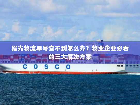 程光物流单号查不到怎么办？物业企业必看的三大解决方案