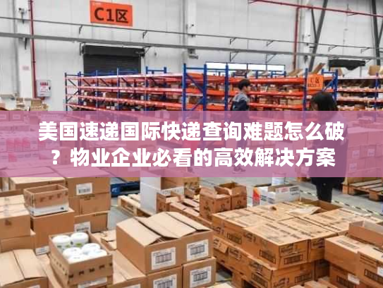 美国速递国际快递查询难题怎么破？物业企业必看的高效解决方案