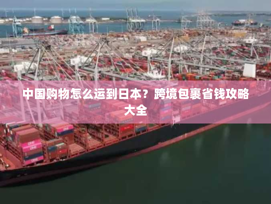 中国购物怎么运到日本?跨境包裹省钱攻略大全 中国购物怎么运到日本?跨境包裹省钱攻略大全