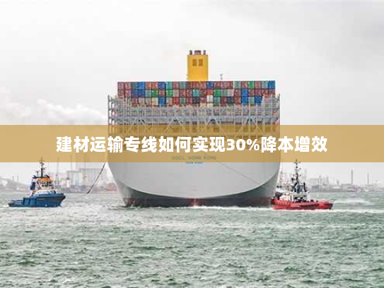 建材运输专线如何实现30%降本增效
