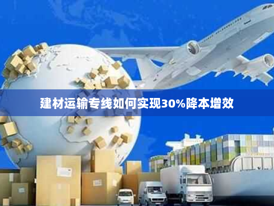 建材运输专线如何实现30%降本增效