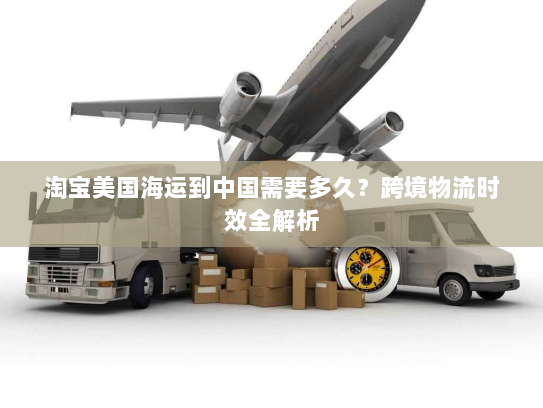 淘宝美国海运到中国需要多久?跨境物流时效全解析 淘宝美国海运到中国需要多久?跨境物流时效全解析
