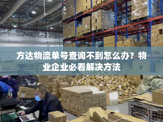 方达物流单号查询不到怎么办？物业企业必看解决方法