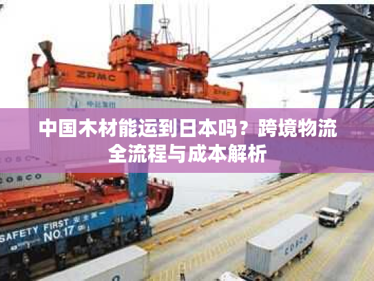 中国木材能运到日本吗？跨境物流全流程与成本解析