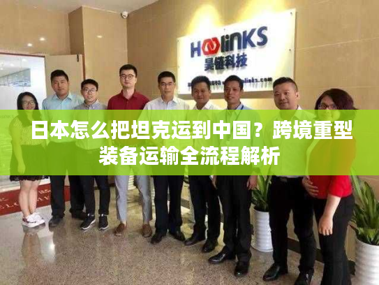 日本怎么把坦克运到中国？跨境重型装备运输全流程解析