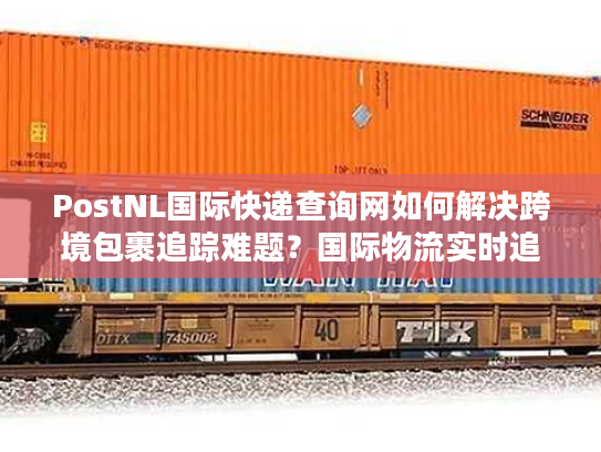 PostNL国际快递查询网如何解决跨境包裹追踪难题？国际物流实时追踪方案解析